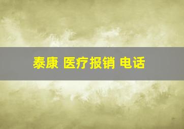 泰康 医疗报销 电话